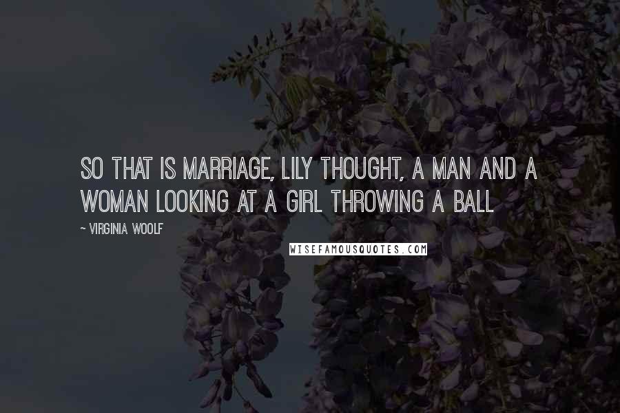 Virginia Woolf Quotes: So that is marriage, Lily thought, a man and a woman looking at a girl throwing a ball