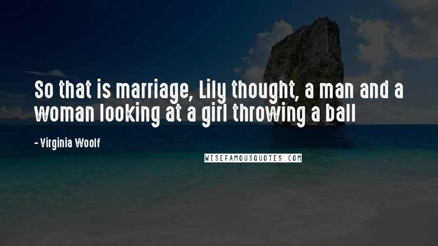 Virginia Woolf Quotes: So that is marriage, Lily thought, a man and a woman looking at a girl throwing a ball