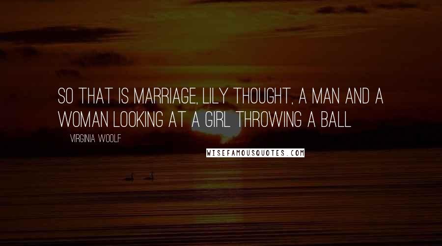 Virginia Woolf Quotes: So that is marriage, Lily thought, a man and a woman looking at a girl throwing a ball