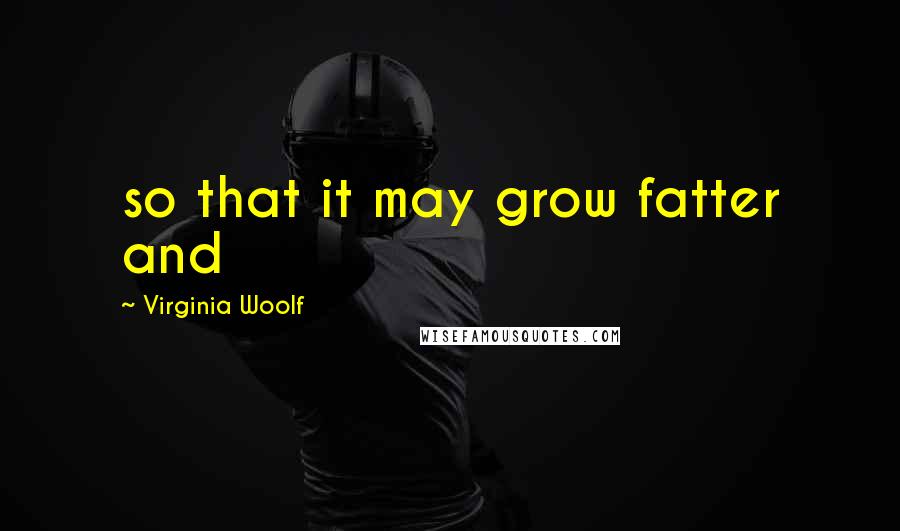 Virginia Woolf Quotes: so that it may grow fatter and