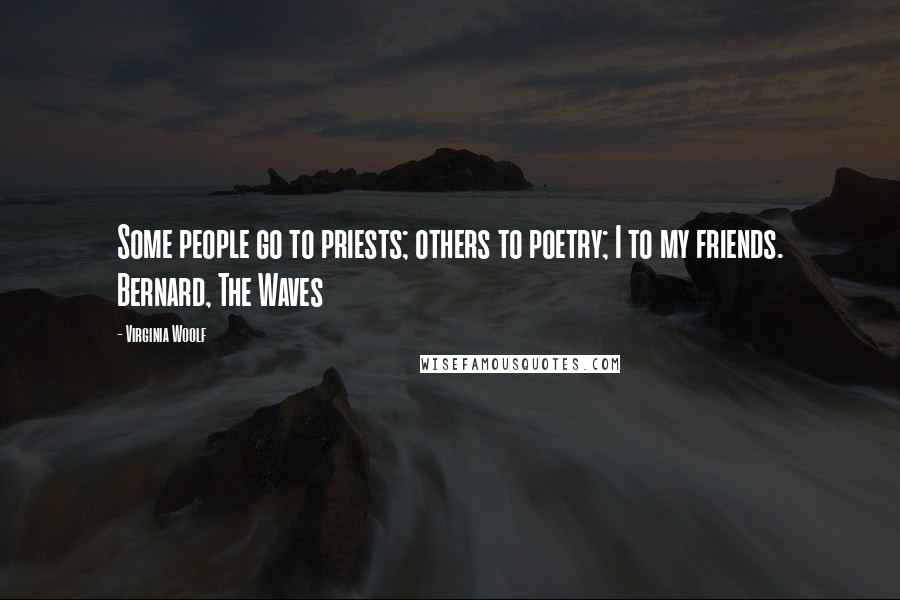 Virginia Woolf Quotes: Some people go to priests; others to poetry; I to my friends. Bernard, The Waves