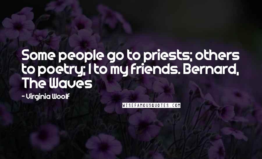 Virginia Woolf Quotes: Some people go to priests; others to poetry; I to my friends. Bernard, The Waves