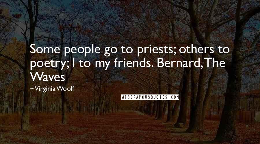 Virginia Woolf Quotes: Some people go to priests; others to poetry; I to my friends. Bernard, The Waves