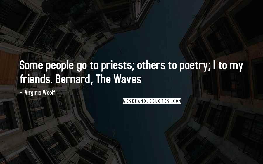 Virginia Woolf Quotes: Some people go to priests; others to poetry; I to my friends. Bernard, The Waves