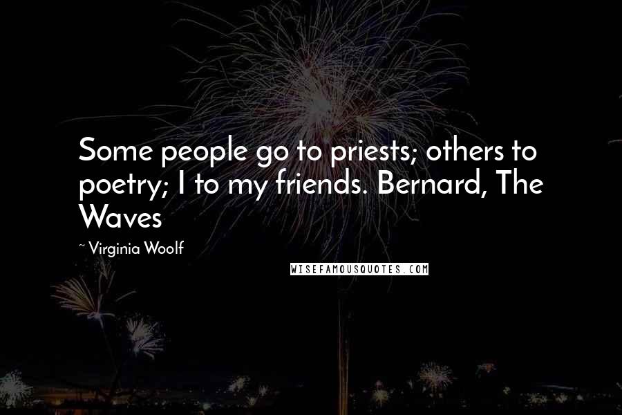 Virginia Woolf Quotes: Some people go to priests; others to poetry; I to my friends. Bernard, The Waves