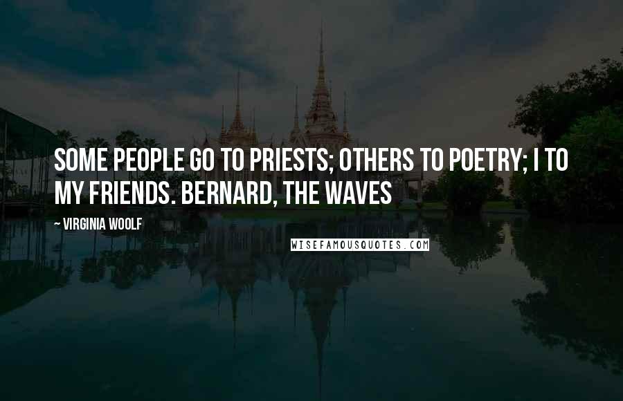 Virginia Woolf Quotes: Some people go to priests; others to poetry; I to my friends. Bernard, The Waves