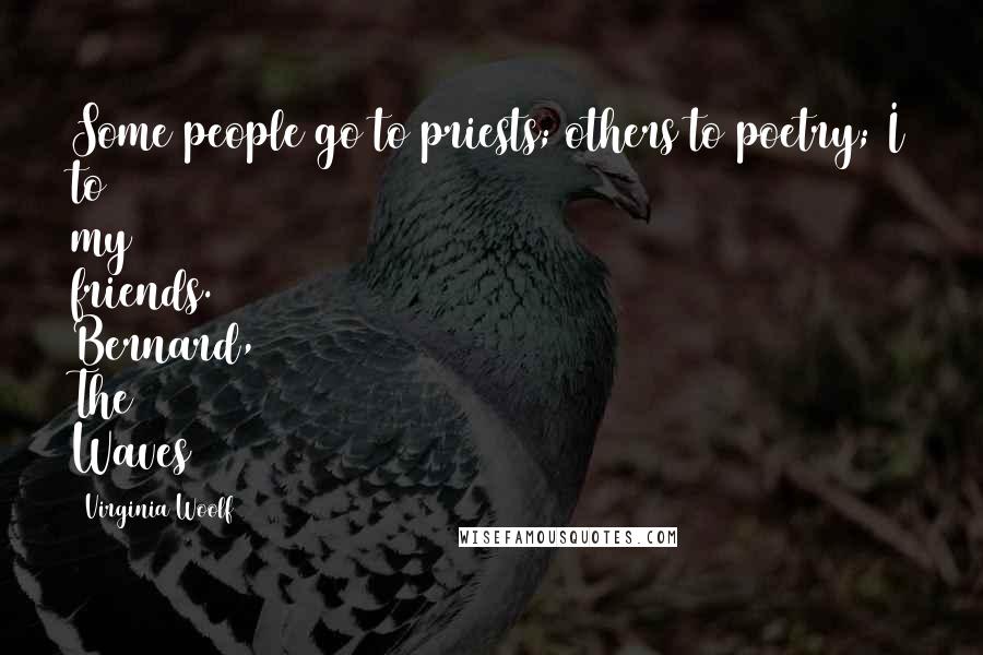 Virginia Woolf Quotes: Some people go to priests; others to poetry; I to my friends. Bernard, The Waves