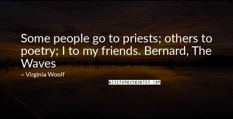 Virginia Woolf Quotes: Some people go to priests; others to poetry; I to my friends. Bernard, The Waves