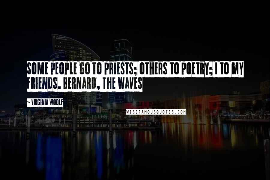 Virginia Woolf Quotes: Some people go to priests; others to poetry; I to my friends. Bernard, The Waves