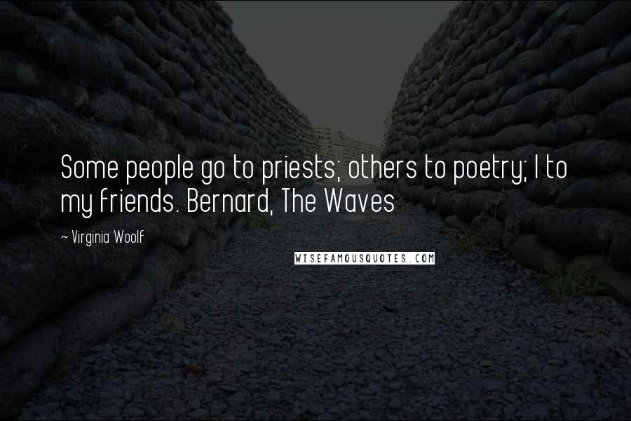 Virginia Woolf Quotes: Some people go to priests; others to poetry; I to my friends. Bernard, The Waves