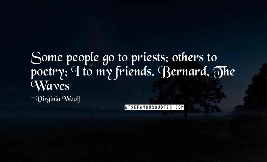 Virginia Woolf Quotes: Some people go to priests; others to poetry; I to my friends. Bernard, The Waves