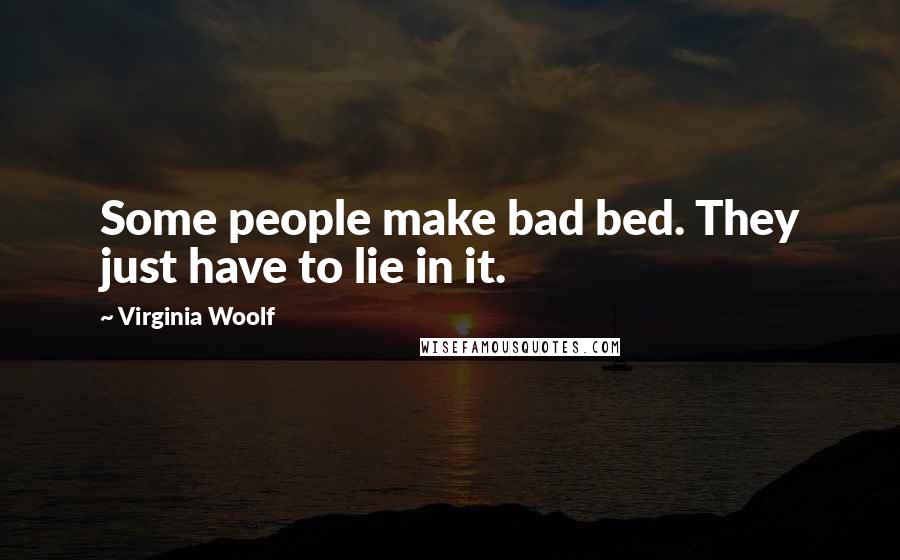 Virginia Woolf Quotes: Some people make bad bed. They just have to lie in it.