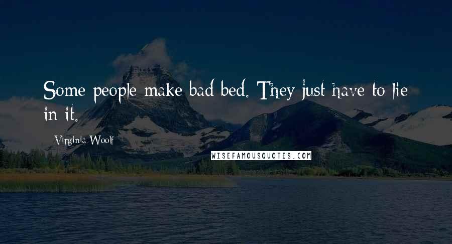 Virginia Woolf Quotes: Some people make bad bed. They just have to lie in it.