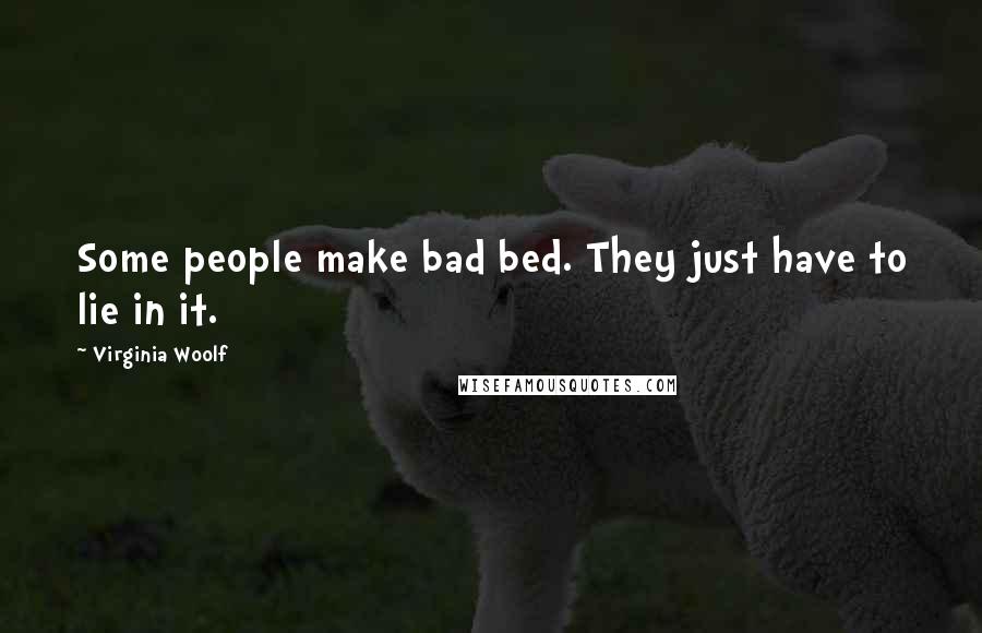 Virginia Woolf Quotes: Some people make bad bed. They just have to lie in it.