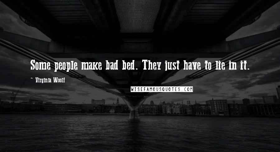 Virginia Woolf Quotes: Some people make bad bed. They just have to lie in it.