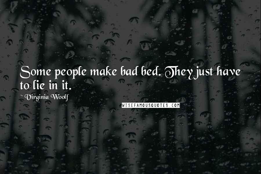 Virginia Woolf Quotes: Some people make bad bed. They just have to lie in it.