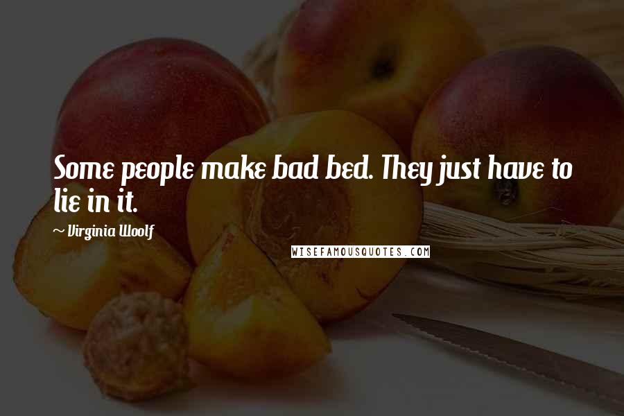 Virginia Woolf Quotes: Some people make bad bed. They just have to lie in it.