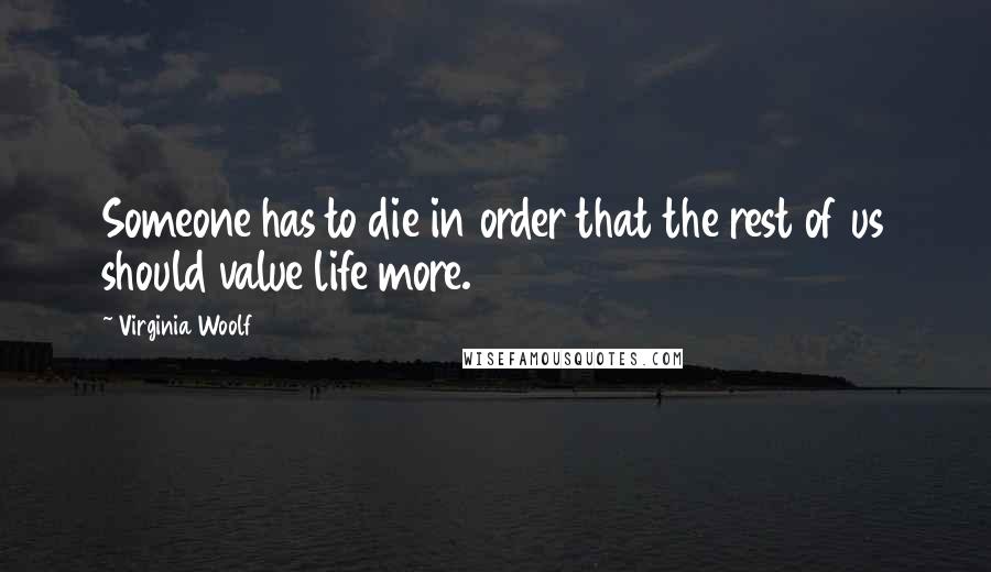 Virginia Woolf Quotes: Someone has to die in order that the rest of us should value life more.