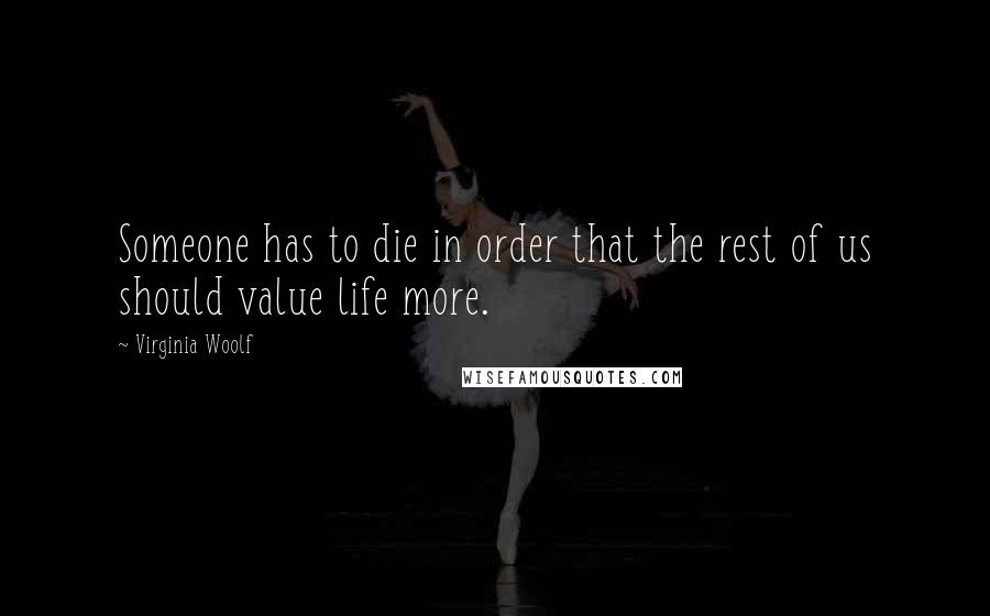 Virginia Woolf Quotes: Someone has to die in order that the rest of us should value life more.