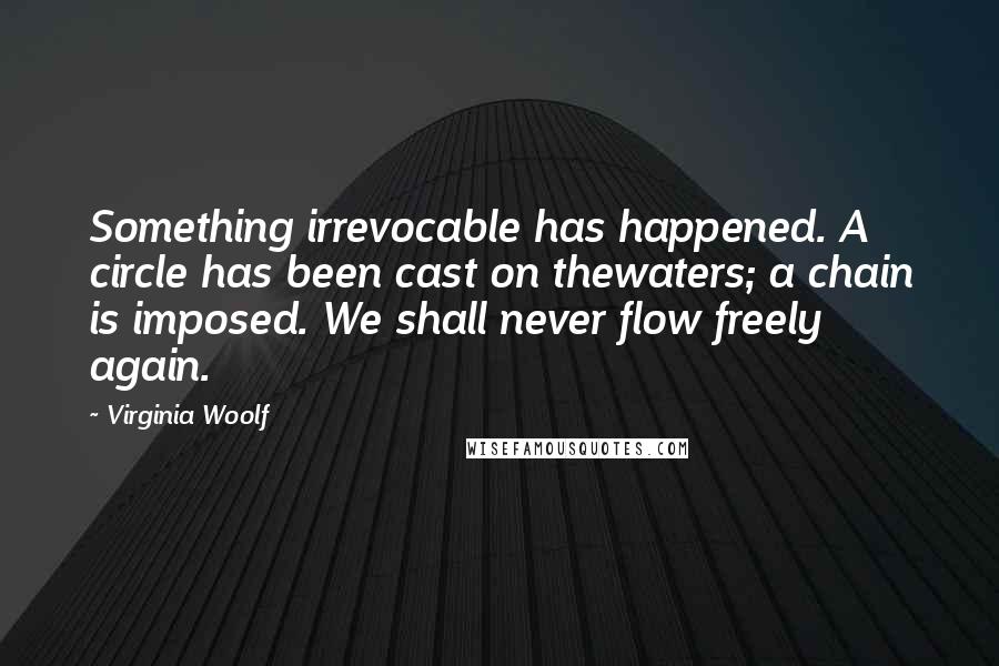 Virginia Woolf Quotes: Something irrevocable has happened. A circle has been cast on thewaters; a chain is imposed. We shall never flow freely again.