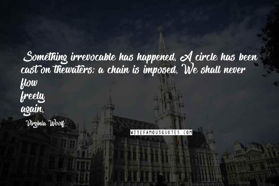 Virginia Woolf Quotes: Something irrevocable has happened. A circle has been cast on thewaters; a chain is imposed. We shall never flow freely again.