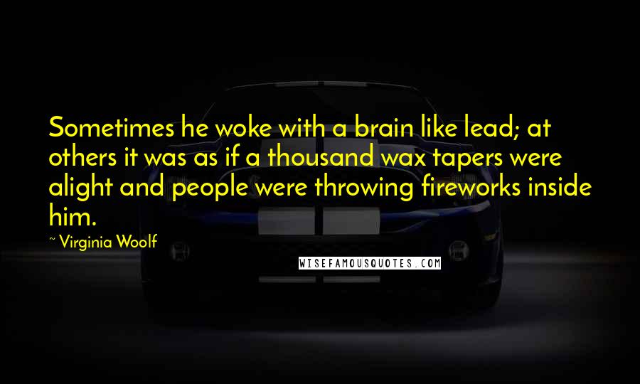 Virginia Woolf Quotes: Sometimes he woke with a brain like lead; at others it was as if a thousand wax tapers were alight and people were throwing fireworks inside him.