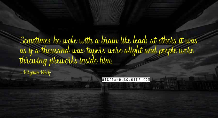 Virginia Woolf Quotes: Sometimes he woke with a brain like lead; at others it was as if a thousand wax tapers were alight and people were throwing fireworks inside him.