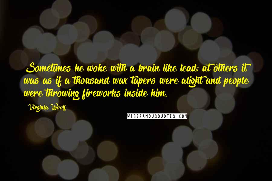 Virginia Woolf Quotes: Sometimes he woke with a brain like lead; at others it was as if a thousand wax tapers were alight and people were throwing fireworks inside him.