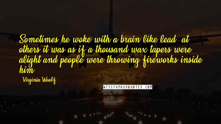 Virginia Woolf Quotes: Sometimes he woke with a brain like lead; at others it was as if a thousand wax tapers were alight and people were throwing fireworks inside him.