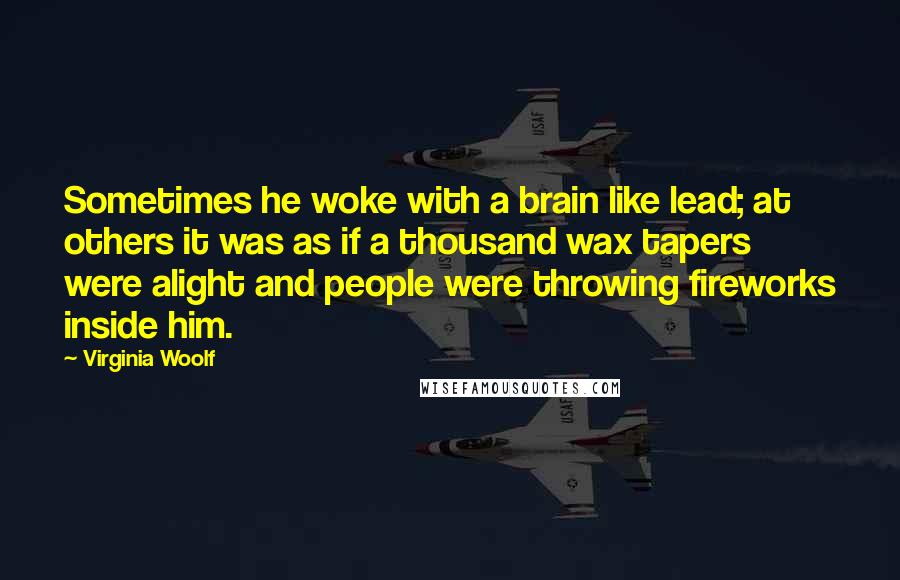 Virginia Woolf Quotes: Sometimes he woke with a brain like lead; at others it was as if a thousand wax tapers were alight and people were throwing fireworks inside him.