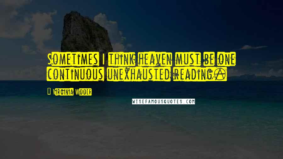 Virginia Woolf Quotes: Sometimes I think heaven must be one continuous unexhausted reading.