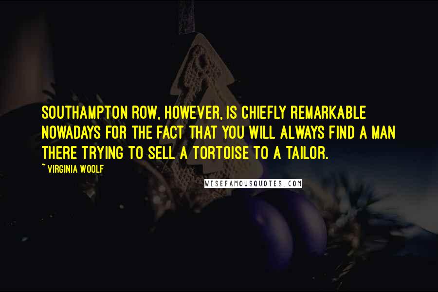 Virginia Woolf Quotes: Southampton Row, however, is chiefly remarkable nowadays for the fact that you will always find a man there trying to sell a tortoise to a tailor.