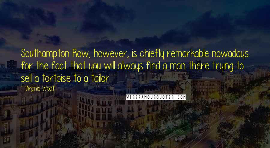 Virginia Woolf Quotes: Southampton Row, however, is chiefly remarkable nowadays for the fact that you will always find a man there trying to sell a tortoise to a tailor.