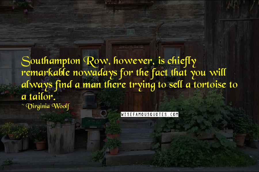 Virginia Woolf Quotes: Southampton Row, however, is chiefly remarkable nowadays for the fact that you will always find a man there trying to sell a tortoise to a tailor.