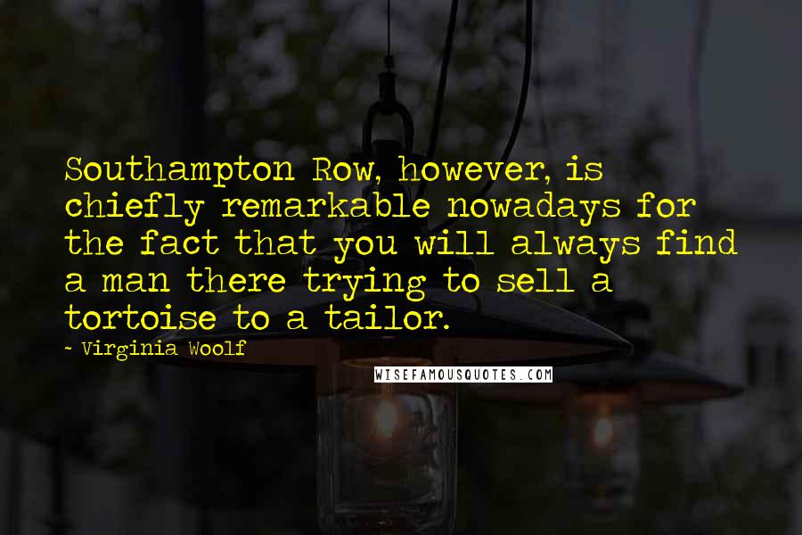 Virginia Woolf Quotes: Southampton Row, however, is chiefly remarkable nowadays for the fact that you will always find a man there trying to sell a tortoise to a tailor.