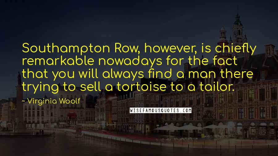 Virginia Woolf Quotes: Southampton Row, however, is chiefly remarkable nowadays for the fact that you will always find a man there trying to sell a tortoise to a tailor.