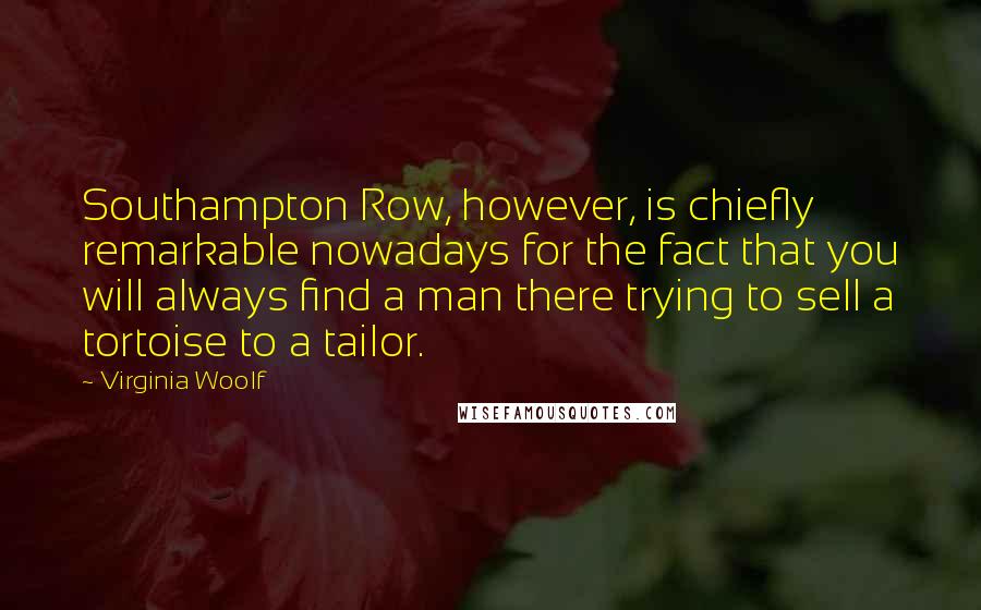 Virginia Woolf Quotes: Southampton Row, however, is chiefly remarkable nowadays for the fact that you will always find a man there trying to sell a tortoise to a tailor.