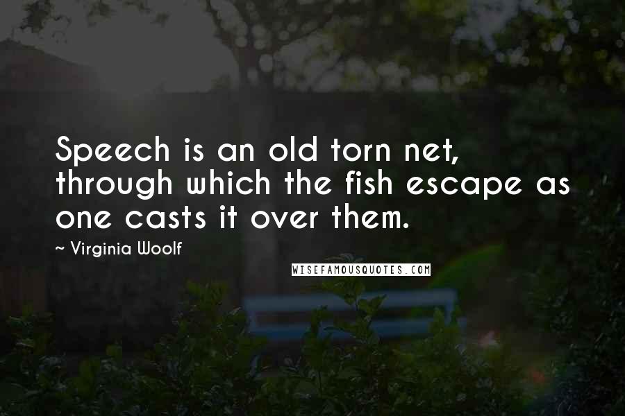 Virginia Woolf Quotes: Speech is an old torn net, through which the fish escape as one casts it over them.