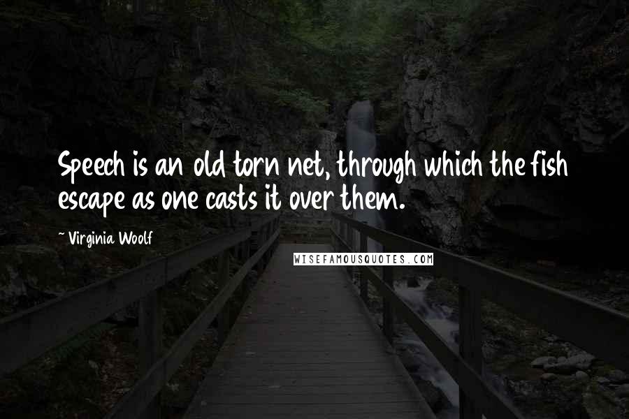 Virginia Woolf Quotes: Speech is an old torn net, through which the fish escape as one casts it over them.