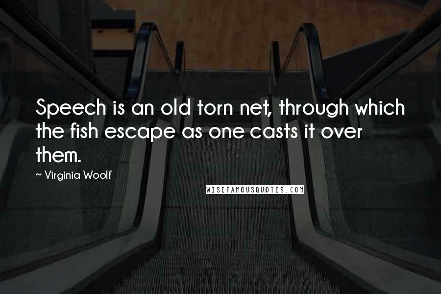 Virginia Woolf Quotes: Speech is an old torn net, through which the fish escape as one casts it over them.