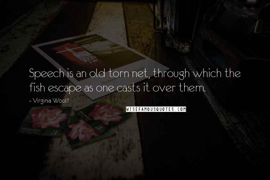 Virginia Woolf Quotes: Speech is an old torn net, through which the fish escape as one casts it over them.