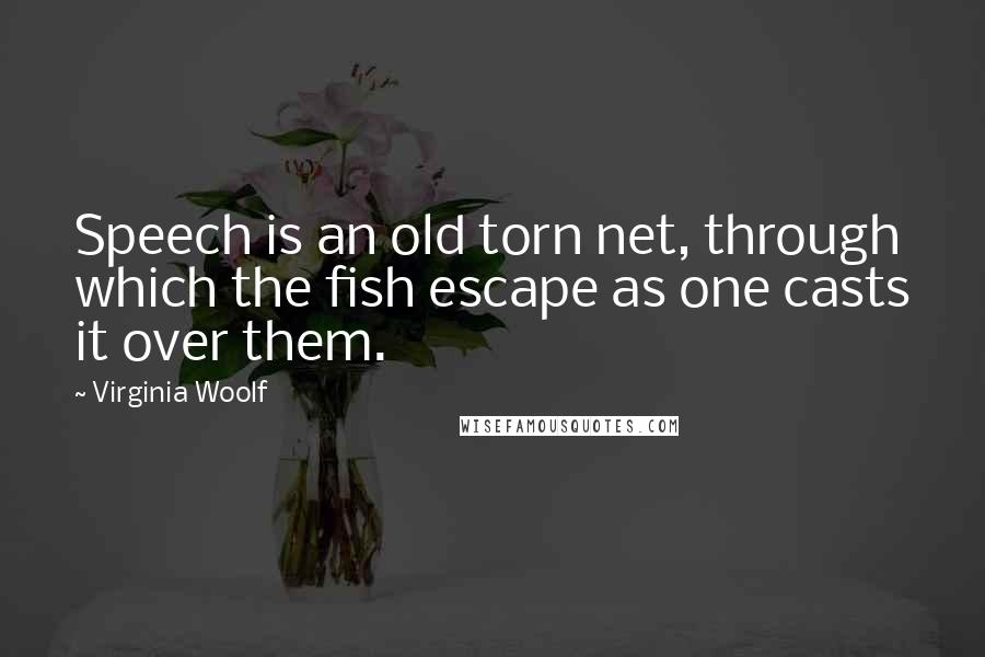 Virginia Woolf Quotes: Speech is an old torn net, through which the fish escape as one casts it over them.