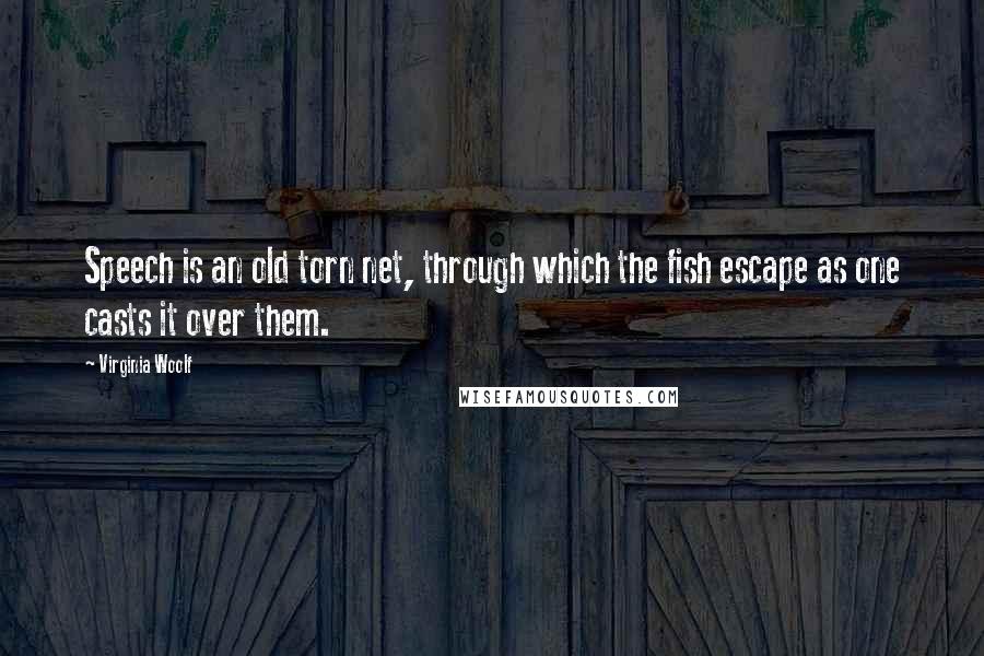 Virginia Woolf Quotes: Speech is an old torn net, through which the fish escape as one casts it over them.