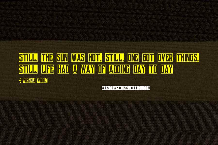 Virginia Woolf Quotes: Still, the sun was hot. Still, one got over things. Still, life had a way of adding day to day