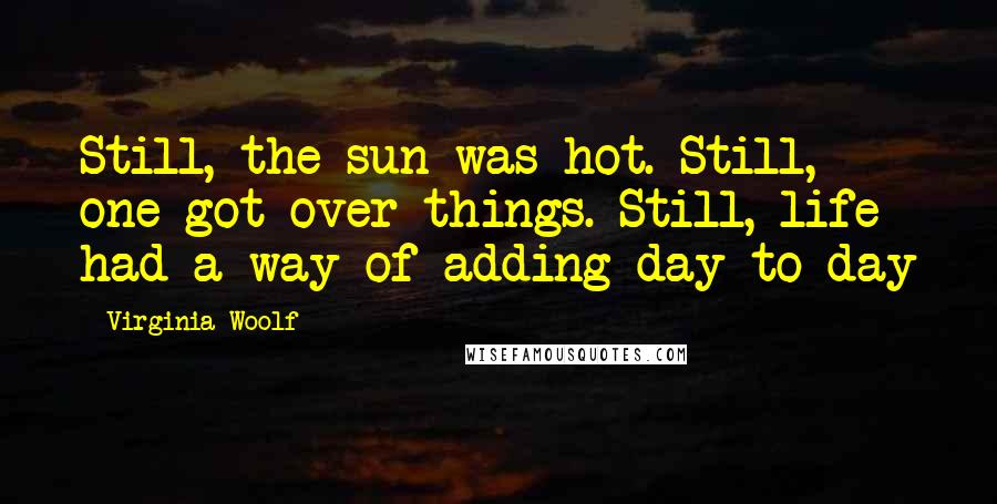 Virginia Woolf Quotes: Still, the sun was hot. Still, one got over things. Still, life had a way of adding day to day