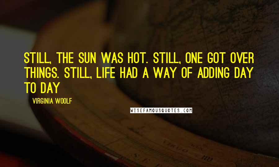 Virginia Woolf Quotes: Still, the sun was hot. Still, one got over things. Still, life had a way of adding day to day