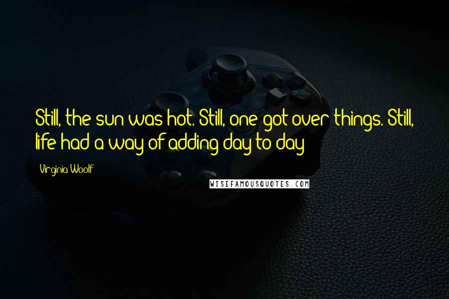 Virginia Woolf Quotes: Still, the sun was hot. Still, one got over things. Still, life had a way of adding day to day