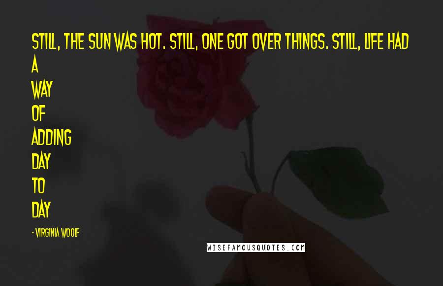 Virginia Woolf Quotes: Still, the sun was hot. Still, one got over things. Still, life had a way of adding day to day