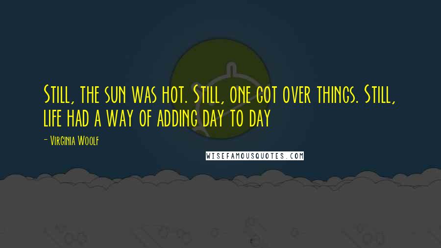 Virginia Woolf Quotes: Still, the sun was hot. Still, one got over things. Still, life had a way of adding day to day