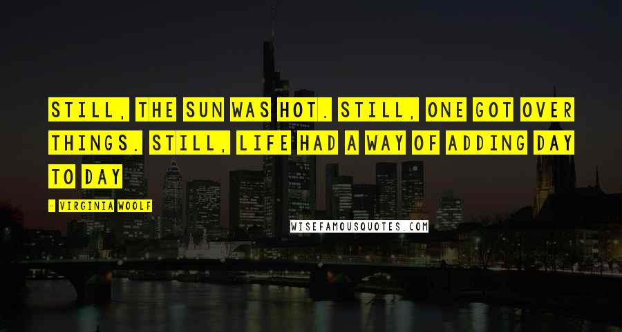 Virginia Woolf Quotes: Still, the sun was hot. Still, one got over things. Still, life had a way of adding day to day